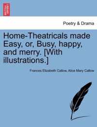 Home-Theatricals Made Easy, Or, Busy, Happy, and Merry. [With Illustrations.]