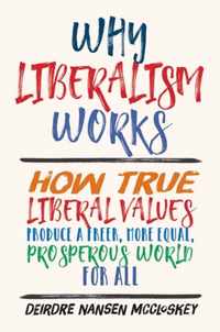 Why Liberalism Works  How True Liberal Values Produce a Freer, More Equal, Prosperous World for All