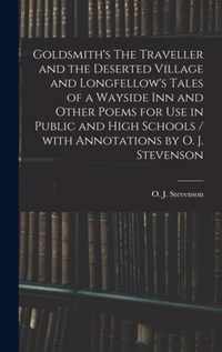 Goldsmith's The Traveller and the Deserted Village and Longfellow's Tales of a Wayside Inn and Other Poems for Use in Public and High Schools / With Annotations by O. J. Stevenson