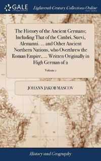 The History of the Ancient Germans; Including That of the Cimbri, Suevi, Alemanni. ... and Other Ancient Northern Nations, who Overthrew the Roman Empire, ... Written Originally in High German of 2; Volume 1