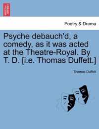 Psyche Debauch'd, a Comedy, as It Was Acted at the Theatre-Royal. by T. D. [I.E. Thomas Duffett.]