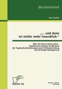 "... und dann ist nichts mehr freundlich." Über die Kunst zu(m) Leben - Aspekte des Copings am Beispiel der Tagebuchaufzeichnungen einer Krebserkrankung von Christoph Schlingensief