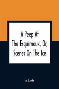 A Peep At The Esquimaux, Or, Scenes On The Ice