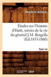 Etudes Sur l'Histoire d'Haiti Suivies de la Vie Du General J.-M. Borgella. Tome 1er (Ed.1853-1860)
