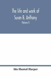 The life and work of Susan B. Anthony; including public addresses, her own letters and many from her contemporaries during fifty years (Volume I)