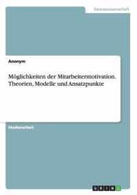 Moeglichkeiten der Mitarbeitermotivation. Theorien, Modelle und Ansatzpunkte