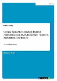 Google Semantic Search in Ireland. Personalisation, Trust, Influence, Reliance, Reputation, and Ethics