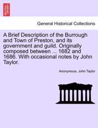 A Brief Description of the Burrough and Town of Preston, and Its Government and Guild. Originally Composed Between ... 1682 and 1686. with Occasional Notes by John Taylor.