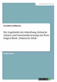 Die Legitimitat der Abtreibung. Kritische Analyse und Auseinandersetzung mit Peter Singers Werk  Praktische Ethik