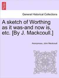 A Sketch of Worthing as It Was-And Now Is, Etc. [By J. Mackcoull.]