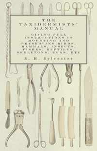 The Taxidermists' Manual - Giving Full Instructions in Mounting and Preserving Birds, Mammals, Insects, Fishes, Reptiles, Skeletons, Eggs, Etc