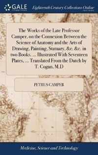 The Works of the Late Professor Camper, on the Connexion Between the Science of Anatomy and the Arts of Drawing, Painting, Statuary, &c. &c. in two Books. ... Illustrated With Seventeen Plates, ... Translated From the Dutch by T. Cogan, M.D