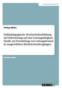 Fruhpadagogische Hochschulausbildung als Vorbereitung auf eine Leitungstatigkeit. Studie zur Vermittlung von Leitungswissen in ausgewahlten Bachelorstudiengangen