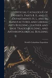 Official Catalogue of Exhibits. Parts 8, 11, and 12, Departments H, L, and M, Manufactures and Liberal Arts Building, Leather and Shoe Trades Building, and Anthropological Building