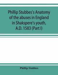 Phillip Stubbes's Anatomy of the abuses in England in Shakspere's youth, A.D. 1583 (Part I)