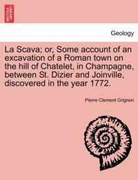 La Scava; Or, Some Account of an Excavation of a Roman Town on the Hill of Chatelet, in Champagne, Between St. Dizier and Joinville, Discovered in the Year 1772.