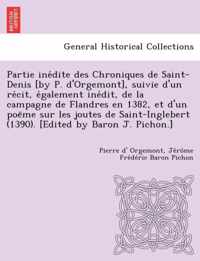 Partie Ine Dite Des Chroniques de Saint-Denis [By P. D'Orgemont], Suivie D'Un Re Cit, E Galement Ine Dit, de La Campagne de Flandres En 1382, Et D'Un Poe Me Sur Les Joutes de Saint-Inglebert (1390). [Edited by Baron J. Pichon.]