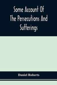 Some Account Of The Persecutions And Sufferings Of The People Called Quakers, In The Seventeenth Century, Exemplified In The Memoirs Of The Life Of John Roberts. 1665