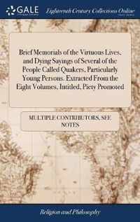 Brief Memorials of the Virtuous Lives, and Dying Sayings of Several of the People Called Quakers, Particularly Young Persons. Extracted From the Eight Volumes, Intitled, Piety Promoted