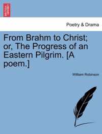 From Brahm to Christ; Or, the Progress of an Eastern Pilgrim. [A Poem.]