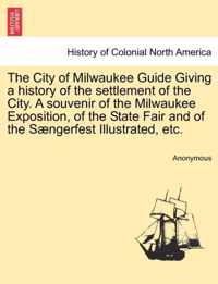 The City of Milwaukee Guide Giving a History of the Settlement of the City. a Souvenir of the Milwaukee Exposition, of the State Fair and of the Saengerfest Illustrated, Etc.