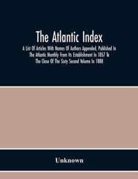 The Atlantic Index; A List Of Articles With Names Of Authors Appended, Published In The Atlantic Monthly From Its Establishment In 1857 To The Close Of The Sixty Second Volume In 1888