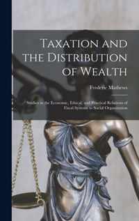 Taxation and the Distribution of Wealth [microform]; Studies in the Economic, Ethical, and Practical Relations of Fiscal Systems to Social Organization