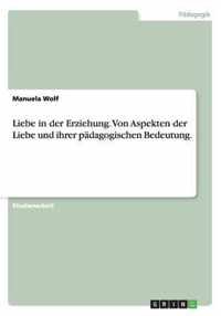 Liebe in der Erziehung. Von Aspekten der Liebe und ihrer padagogischen Bedeutung.