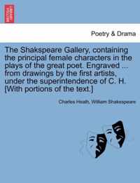 The Shakspeare Gallery, Containing the Principal Female Characters in the Plays of the Great Poet. Engraved ... from Drawings by the First Artists, Under the Superintendence of C. H. [With Portions of the Text.]