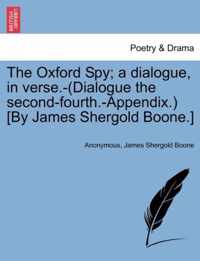 The Oxford Spy; A Dialogue, in Verse.-(Dialogue the Second-Fourth.-Appendix.) [By James Shergold Boone.]