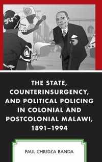 The State, Counterinsurgency, and Political Policing in Colonial and Postcolonial Malawi, 1891-1994