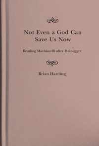 Not Even a God Can Save Us Now: Reading Machiavelli After Heidegger