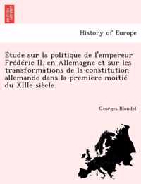 Etude sur la politique de l'empereur Frederic II. en Allemagne et sur les transformations de la constitution allemande dans la premiere moitie du XIIIe siecle.