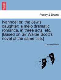 Ivanhoe; Or, the Jew's Daughter; A Melo Dramatic Romance, in Three Acts, Etc. [Based on Sir Walter Scott's Novel of the Same Title.]