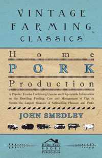 Home Pork Production - A Popular Treatise Containing Concise And Dependable Information On The Breeding, Feeding, Care And Management Of Pigs To Secure The Largest Measure Of Satisfaction, Pleasure And Profit