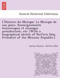 L'Histoire Du Mexique. Le Mexique de Nos Jours. Renseignements E Conomiques Et Messages Pre Sidentiels, Etc. [With a Biographical Sketch of Porfirio Diaz, President of the Mexican Republic.]