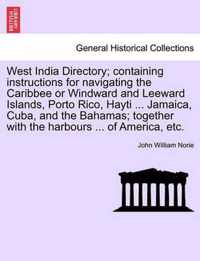 West India Directory; Containing Instructions for Navigating the Caribbee or Windward and Leeward Islands, Porto Rico, Hayti ... Jamaica, Cuba, and the Bahamas; Together with the Harbours ... of America, Etc.