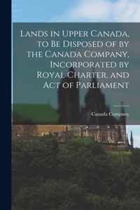 Lands in Upper Canada, to Be Disposed of by the Canada Company, Incorporated by Royal Charter, and Act of Parliament [microform]