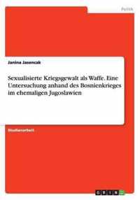 Sexualisierte Kriegsgewalt als Waffe. Eine Untersuchung anhand des Bosnienkrieges im ehemaligen Jugoslawien