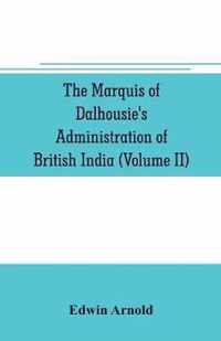 The Marquis of Dalhousie's administration of British India (Volume II) Containing the Annexation of Pegu, Nagpore, and Oudh, and a General Review of Lord Dalhousie's Rule in India