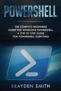 PowerShell: The Complete Beginners Guide for Windows PowerShell. A Step by Step Guide for PowerShell Scripting!