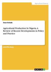 Agricultural Production In Nigeria. A Review of Recent Developments in Policy and Practice