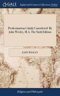 Predestination Calmly Considered. By John Wesley, M.A. The Sixth Edition