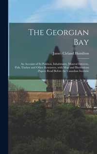 The Georgian Bay [microform]: an Account of Its Position, Inhabitants, Mineral Interests, Fish, Timber and Other Resources, With Map and Illustrations