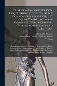 Trial of Alexander Addison, Esq., President of the Courts of Common-Pleas in the Circuit Court Consisting of the Counties of Westmoreland, Fayette, Washington and Allegheny