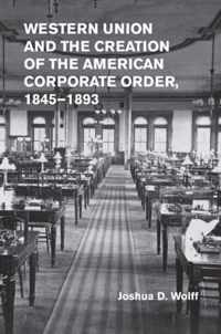 Western Union and the Creation of the American Corporate Order, 1845-1893