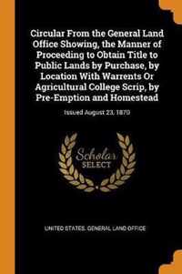 Circular from the General Land Office Showing, the Manner of Proceeding to Obtain Title to Public Lands by Purchase, by Location with Warrents or Agricultural College Scrip, by Pre-Emption and Homestead