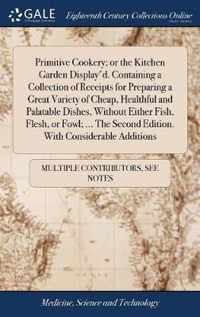 Primitive Cookery; or the Kitchen Garden Display'd. Containing a Collection of Receipts for Preparing a Great Variety of Cheap, Healthful and Palatable Dishes, Without Either Fish, Flesh, or Fowl; ... The Second Edition. With Considerable Additions