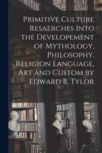 Primitive Culture Resaerches Into the Developement of Mythology, Philosophy, Religion Language, Art and Custom by Edward B. Tylor