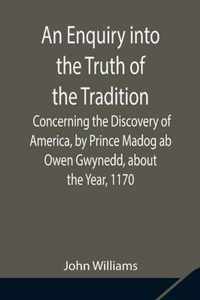 An Enquiry into the Truth of the Tradition, Concerning the Discovery of America, by Prince Madog ab Owen Gwynedd, about the Year, 1170